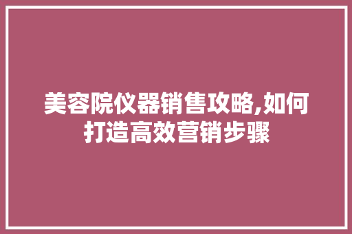 美容院仪器销售攻略,如何打造高效营销步骤