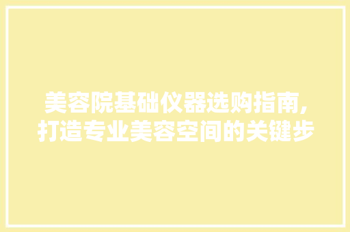 美容院基础仪器选购指南,打造专业美容空间的关键步骤 婚姻情感