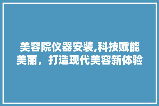 美容院仪器安装,科技赋能美丽，打造现代美容新体验 母婴育儿