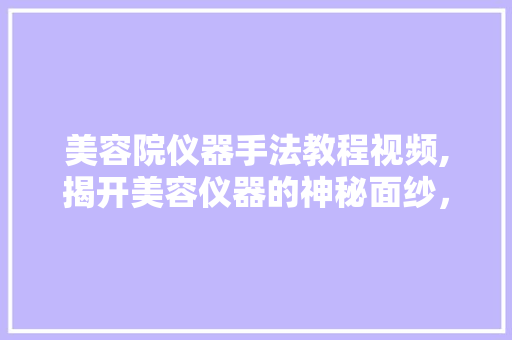 美容院仪器手法教程视频,揭开美容仪器的神秘面纱，助你轻松拥有美丽肌肤