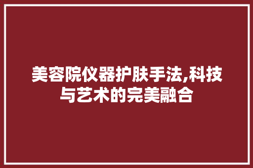 美容院仪器护肤手法,科技与艺术的完美融合