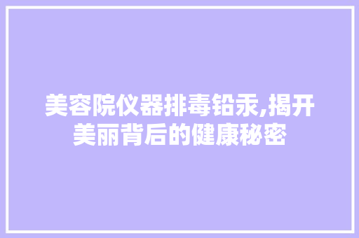 美容院仪器排毒铅汞,揭开美丽背后的健康秘密