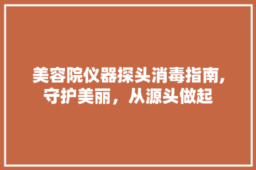 美容院仪器探头消毒指南,守护美丽，从源头做起