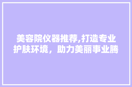 美容院仪器推荐,打造专业护肤环境，助力美丽事业腾飞