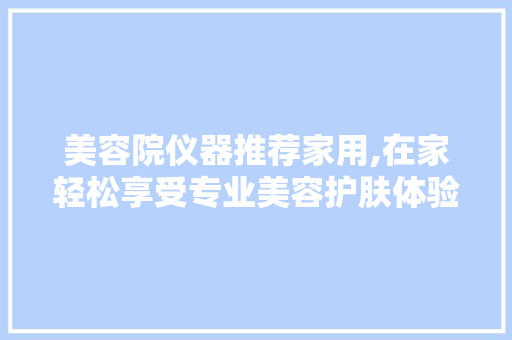 美容院仪器推荐家用,在家轻松享受专业美容护肤体验