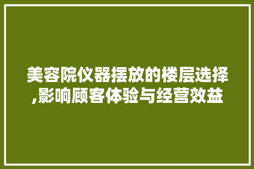 美容院仪器摆放的楼层选择,影响顾客体验与经营效益的关键因素