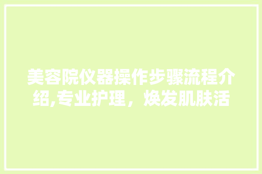 美容院仪器操作步骤流程介绍,专业护理，焕发肌肤活力