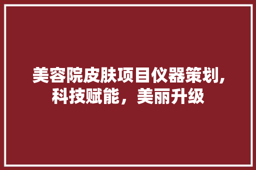 美容院皮肤项目仪器策划,科技赋能，美丽升级