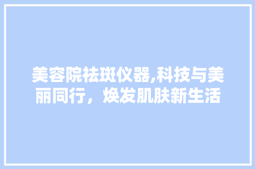 美容院祛斑仪器,科技与美丽同行，焕发肌肤新生活