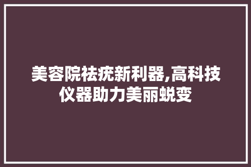 美容院祛疣新利器,高科技仪器助力美丽蜕变