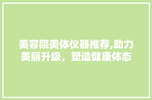 美容院美体仪器推荐,助力美丽升级，塑造健康体态 婚姻情感