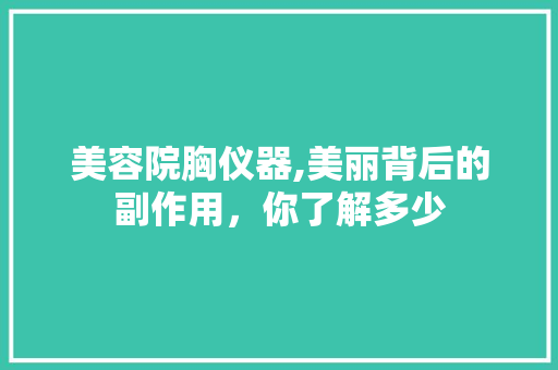 美容院胸仪器,美丽背后的副作用，你了解多少 美体修身