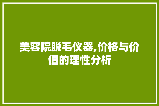 美容院脱毛仪器,价格与价值的理性分析 饮食大全