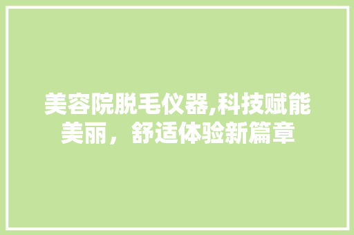 美容院脱毛仪器,科技赋能美丽，舒适体验新篇章