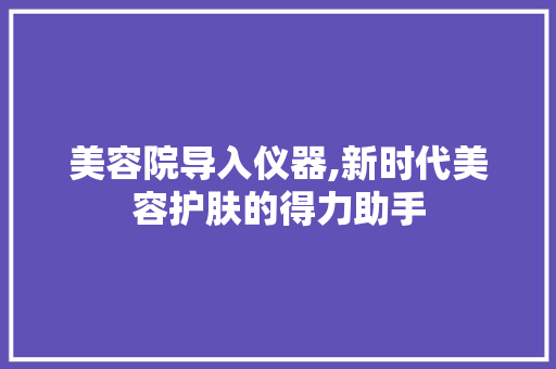 美容院导入仪器,新时代美容护肤的得力助手 综合便民