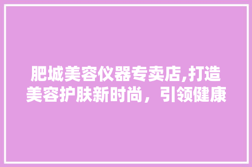 肥城美容仪器专卖店,打造美容护肤新时尚，引领健康生活新潮流