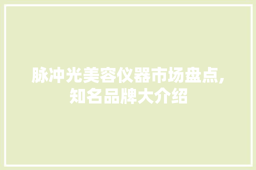 脉冲光美容仪器市场盘点,知名品牌大介绍 综合便民