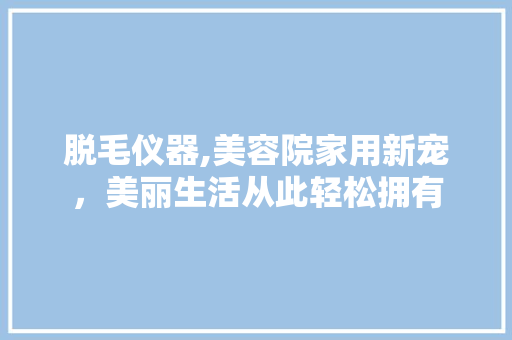 脱毛仪器,美容院家用新宠，美丽生活从此轻松拥有 美体修身