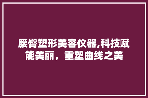腰臀塑形美容仪器,科技赋能美丽，重塑曲线之美 综合便民