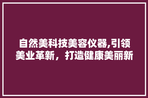 自然美科技美容仪器,引领美业革新，打造健康美丽新篇章