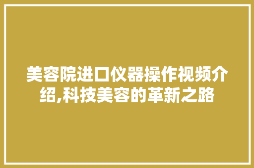 美容院进口仪器操作视频介绍,科技美容的革新之路 饮食大全