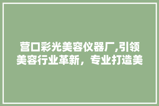 营口彩光美容仪器厂,引领美容行业革新，专业打造美丽神器