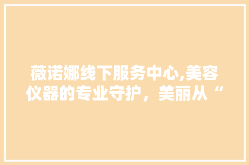 薇诺娜线下服务中心,美容仪器的专业守护，美丽从“芯”开始