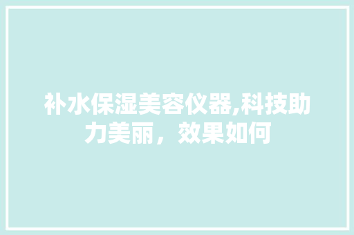 补水保湿美容仪器,科技助力美丽，效果如何 美体修身