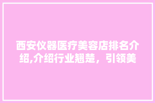 西安仪器医疗美容店排名介绍,介绍行业翘楚，引领美丽风向标 饮食大全