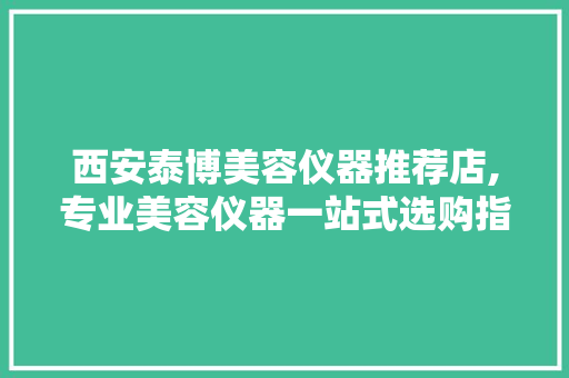 西安泰博美容仪器推荐店,专业美容仪器一站式选购指南 母婴育儿