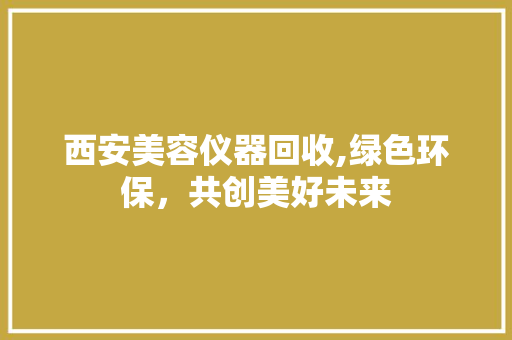 西安美容仪器回收,绿色环保，共创美好未来 母婴育儿