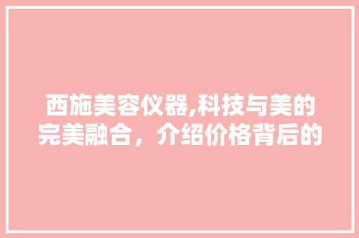 西施美容仪器,科技与美的完美融合，介绍价格背后的奥秘
