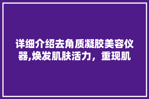 详细介绍去角质凝胶美容仪器,焕发肌肤活力，重现肌肤青春光彩