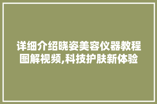详细介绍晓姿美容仪器教程图解视频,科技护肤新体验