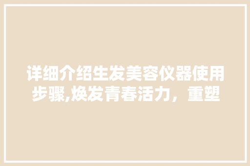 详细介绍生发美容仪器使用步骤,焕发青春活力，重塑秀发魅力