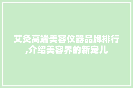 艾灸高端美容仪器品牌排行,介绍美容界的新宠儿 美体修身 艾灸高端美容仪器品牌排行,介绍美容界的新宠儿 美体修身