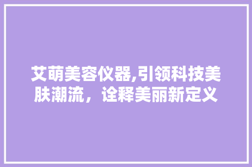 艾萌美容仪器,引领科技美肤潮流,诠释美丽新定义 婚姻情感 艾萌美容仪器,引领科技美肤潮流,诠释美丽新定义 婚姻情感