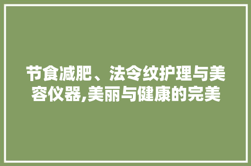 节食减肥、法令纹护理与美容仪器,美丽与健康的完美融合 综合便民