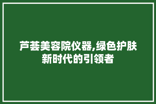芦荟美容院仪器,绿色护肤新时代的引领者 美体修身