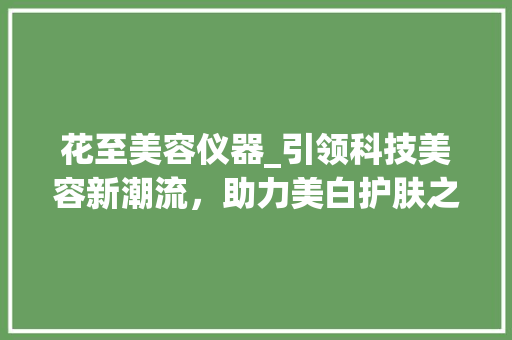 花至美容仪器_引领科技美容新潮流，助力美白护肤之旅 婚姻情感