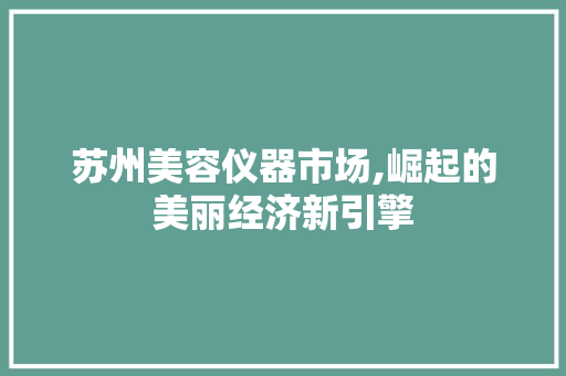 苏州美容仪器市场,崛起的美丽经济新引擎 母婴育儿