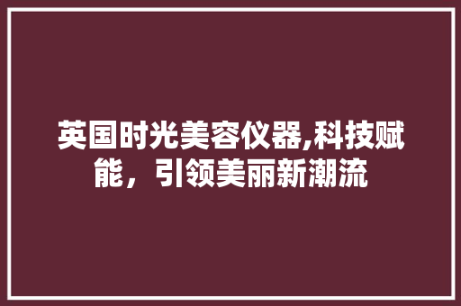英国时光美容仪器,科技赋能，引领美丽新潮流 饮食大全