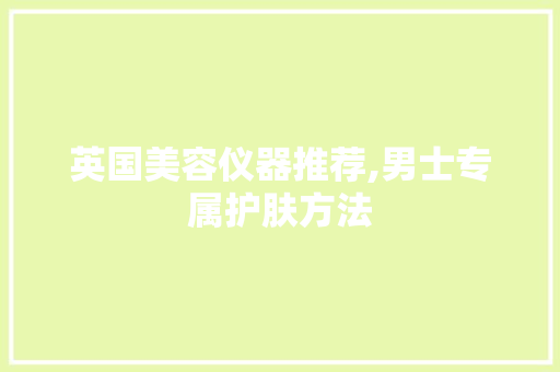 英国美容仪器推荐,男士专属护肤方法 饮食大全