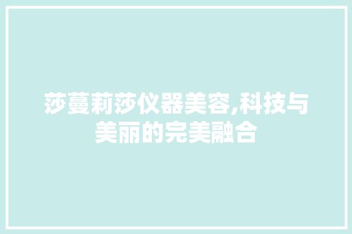 莎蔓莉莎仪器美容,科技与美丽的完美融合