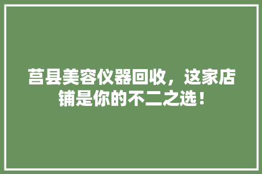 莒县美容仪器回收，这家店铺是你的不二之选！