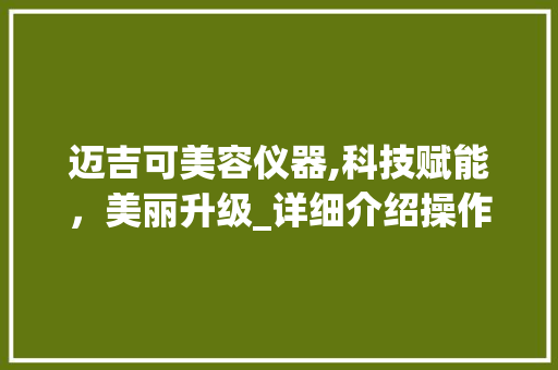 迈吉可美容仪器,科技赋能，美丽升级_详细介绍操作视频中的美容奥秘