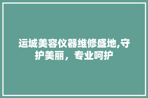运城美容仪器维修盛地,守护美丽，专业呵护 婚姻情感