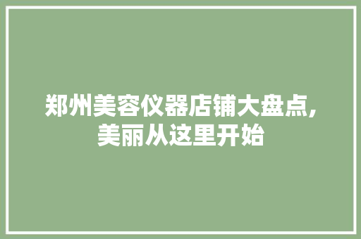 郑州美容仪器店铺大盘点,美丽从这里开始