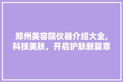 郑州美容院仪器介绍大全,科技美肤，开启护肤新篇章
