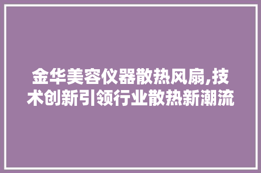 金华美容仪器散热风扇,技术创新引领行业散热新潮流